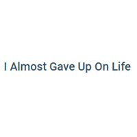 I Almost Gave Up On Life
